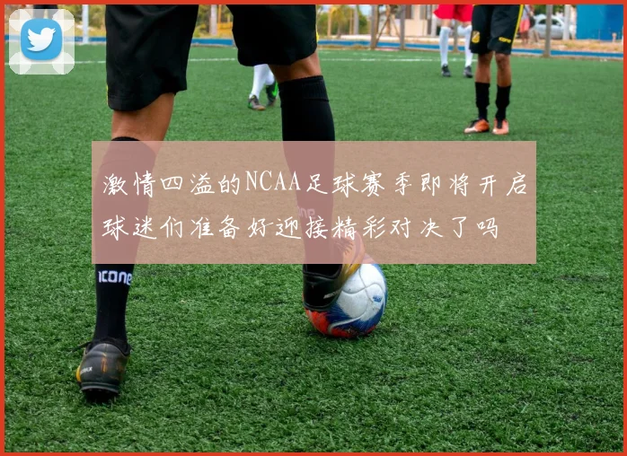 激情四溢的NCAA足球赛季即将开启球迷们准备好迎接精彩对决了吗