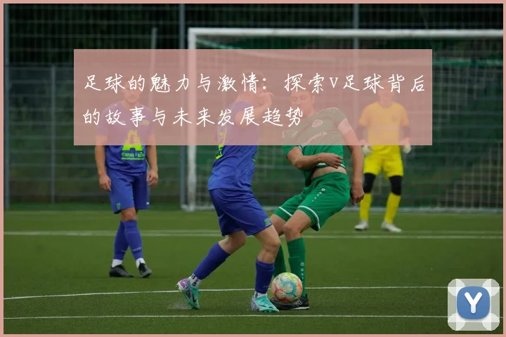 足球的魅力与激情：探索v足球背后的故事与未来发展趋势