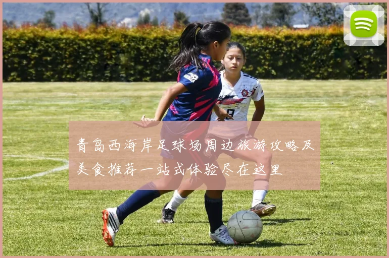 青岛西海岸足球场周边旅游攻略及美食推荐一站式体验尽在这里