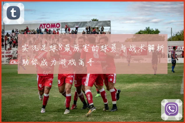 实况足球8最厉害的球员与战术解析助你成为游戏高手