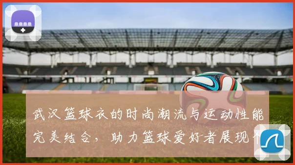 武汉篮球衣的时尚潮流与运动性能完美结合，助力篮球爱好者展现个性与实力