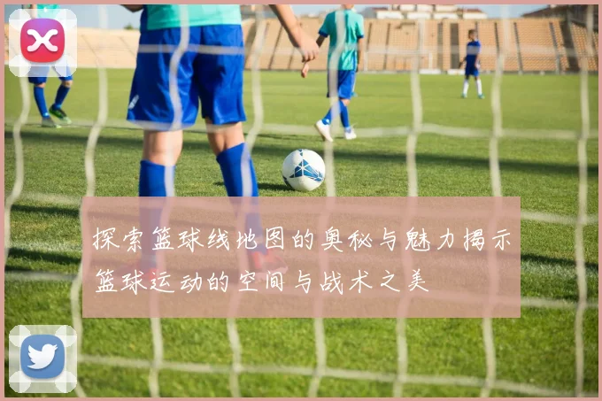 探索篮球线地图的奥秘与魅力揭示篮球运动的空间与战术之美