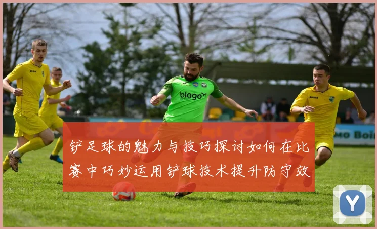 铲足球的魅力与技巧探讨如何在比赛中巧妙运用铲球技术提升防守效果