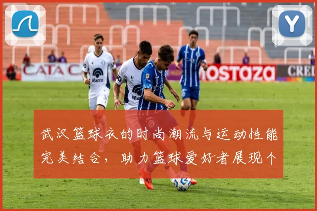 武汉篮球衣的时尚潮流与运动性能完美结合，助力篮球爱好者展现个性与实力